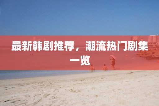 最新韩剧推荐，潮流热门剧集一览