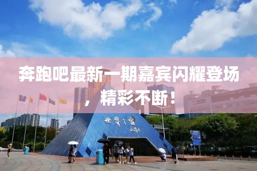 奔跑吧最新一期嘉宾闪耀登场，精彩不断！