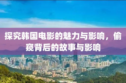 探究韩国电影的魅力与影响，偷窥背后的故事与影响