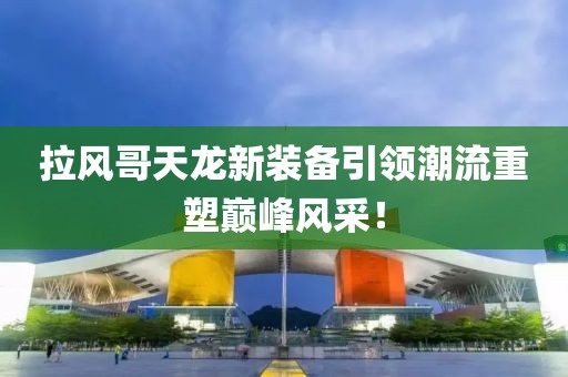 拉风哥天龙新装备引领潮流重塑巅峰风采！