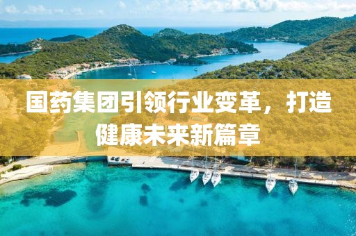国药集团引领行业变革，打造健康未来新篇章