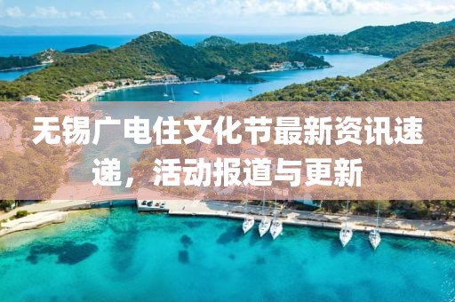 无锡广电住文化节最新资讯速递，活动报道与更新
