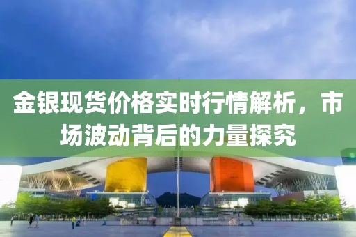 金银现货价格实时行情解析，市场波动背后的力量探究
