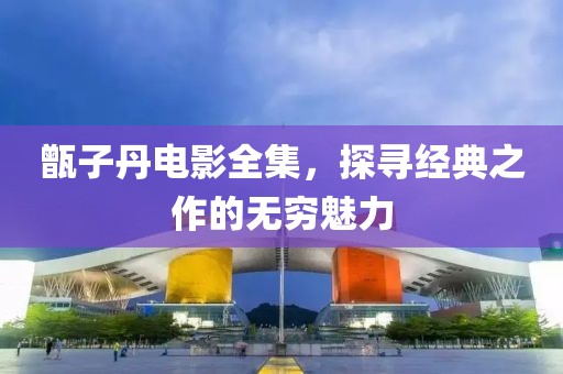 甑子丹电影全集，探寻经典之作的无穷魅力