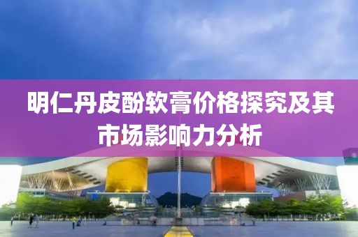 明仁丹皮酚软膏价格探究及其市场影响力分析