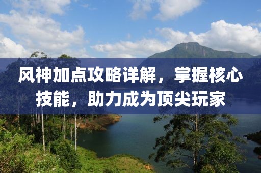 风神加点攻略详解，掌握核心技能，助力成为顶尖玩家