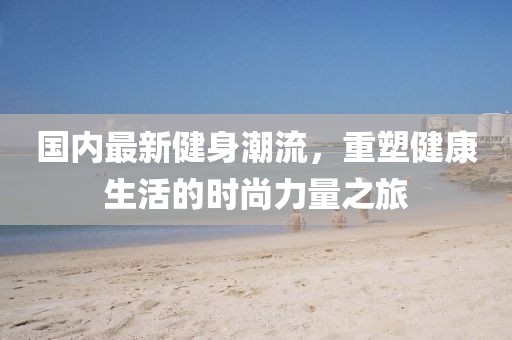 国内最新健身潮流，重塑健康生活的时尚力量之旅
