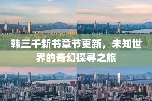 韩三千新书章节更新，未知世界的奇幻探寻之旅