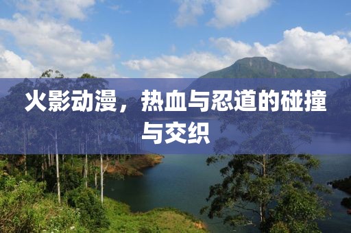 火影动漫，热血与忍道的碰撞与交织
