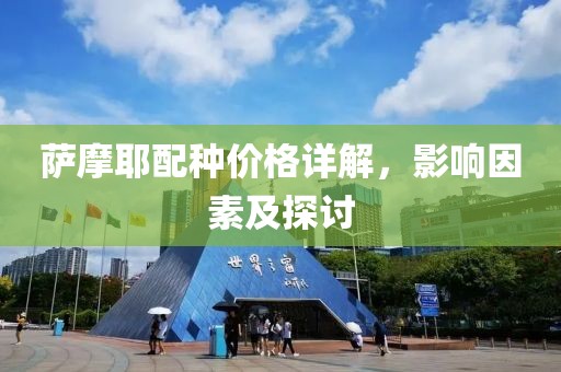 萨摩耶配种价格详解，影响因素及探讨