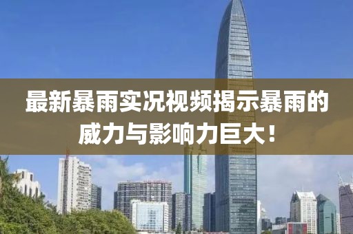 最新暴雨实况视频揭示暴雨的威力与影响力巨大！