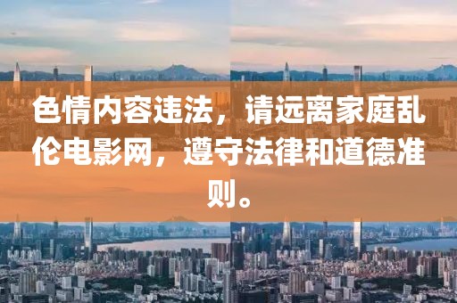 色情内容违法，请远离家庭乱伦电影网，遵守法律和道德准则。