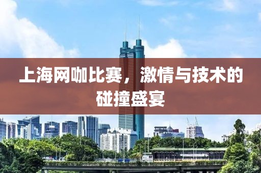 上海网咖比赛，激情与技术的碰撞盛宴
