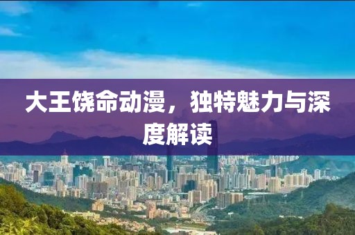 大王饶命动漫，独特魅力与深度解读