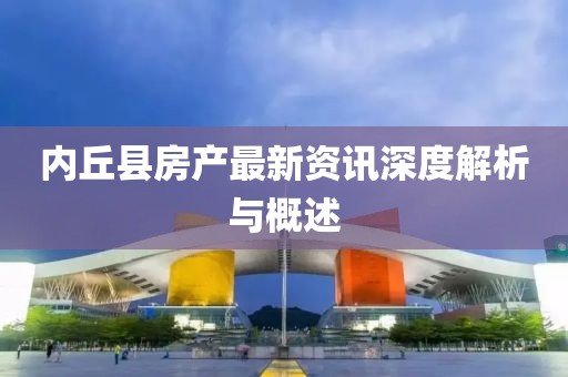 内丘县房产最新资讯深度解析与概述