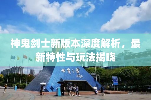神鬼剑士新版本深度解析，最新特性与玩法揭晓