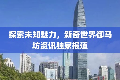 探索未知魅力，新奇世界御马坊资讯独家报道