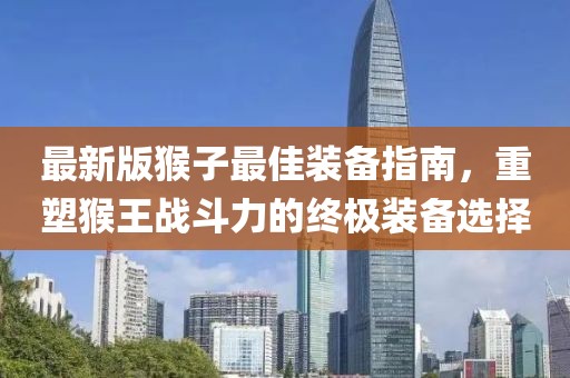 最新版猴子最佳装备指南，重塑猴王战斗力的终极装备选择