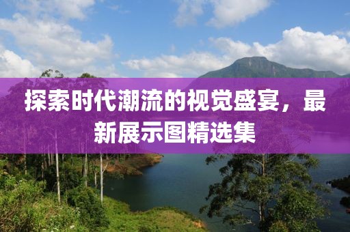 探索时代潮流的视觉盛宴，最新展示图精选集