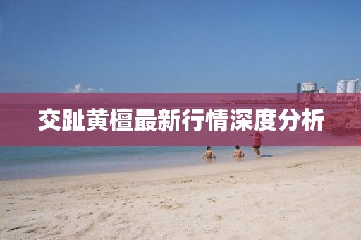 交趾黄檀最新行情深度分析