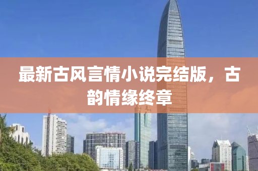 最新古风言情小说完结版，古韵情缘终章