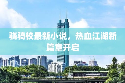 骁骑校最新小说，热血江湖新篇章开启