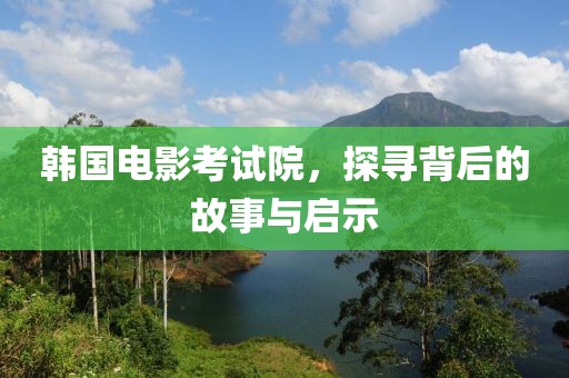 韩国电影考试院，探寻背后的故事与启示