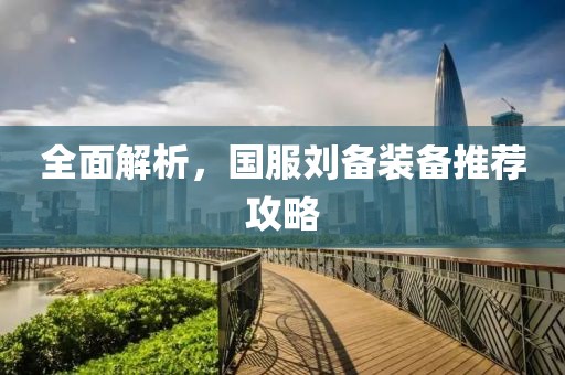 全面解析，国服刘备装备推荐攻略