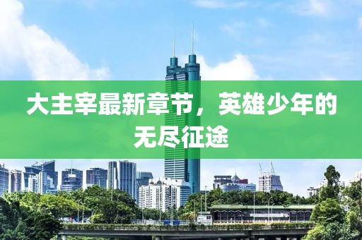 大主宰最新章节，英雄少年的无尽征途