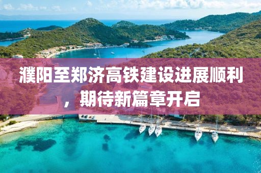濮阳至郑济高铁建设进展顺利，期待新篇章开启