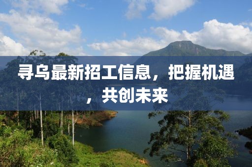 寻乌最新招工信息，把握机遇，共创未来