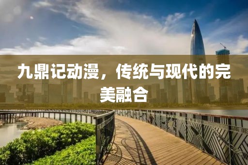 九鼎记动漫，传统与现代的完美融合