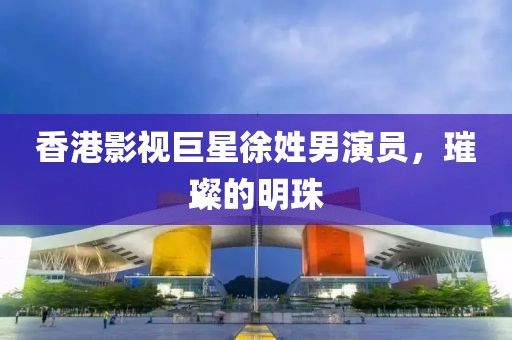 香港影视巨星徐姓男演员，璀璨的明珠