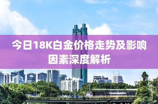 今日18K白金价格走势及影响因素深度解析