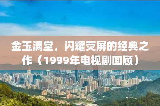 金玉满堂，闪耀荧屏的经典之作（1999年电视剧回顾）