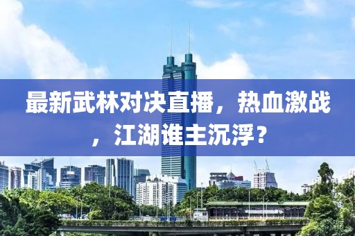 最新武林对决直播，热血激战，江湖谁主沉浮？
