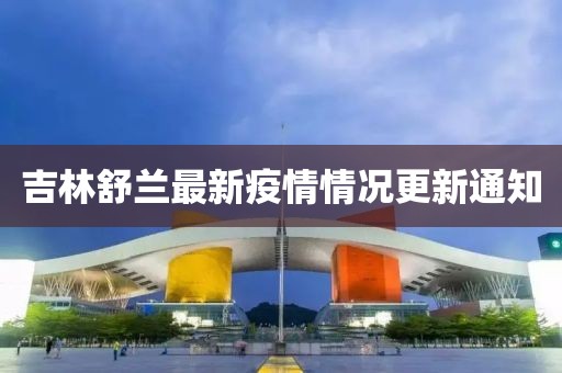 吉林舒兰最新疫情情况更新通知