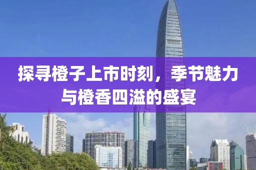 探寻橙子上市时刻，季节魅力与橙香四溢的盛宴