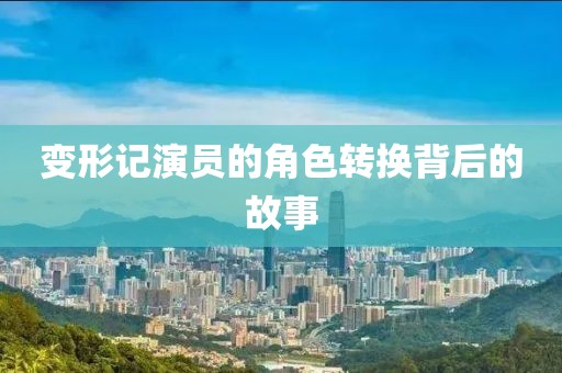 变形记演员的角色转换背后的故事
