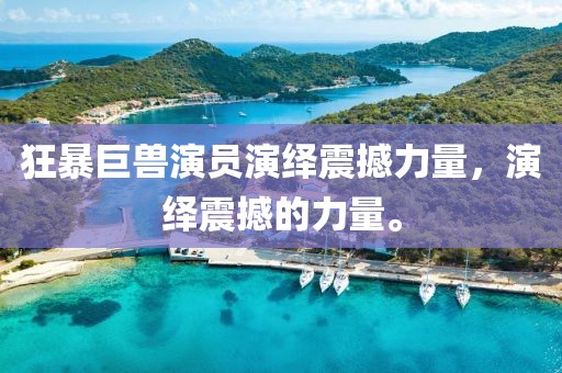 狂暴巨兽演员演绎震撼力量，演绎震撼的力量。