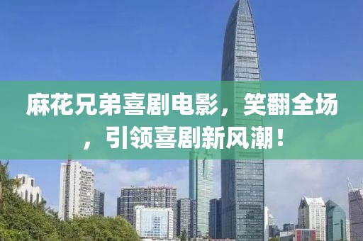 麻花兄弟喜剧电影，笑翻全场，引领喜剧新风潮！