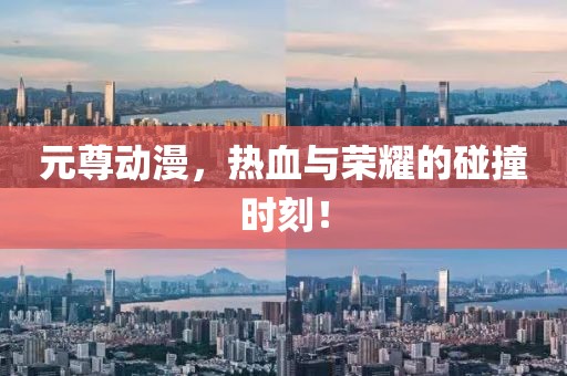 元尊动漫，热血与荣耀的碰撞时刻！