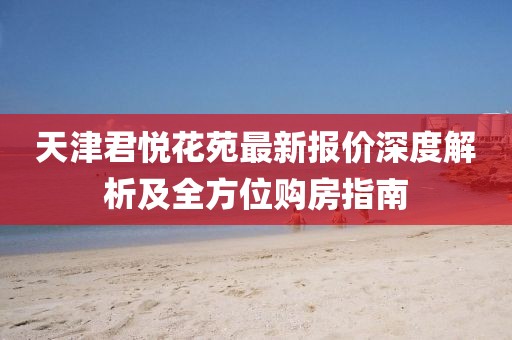 天津君悦花苑最新报价深度解析及全方位购房指南
