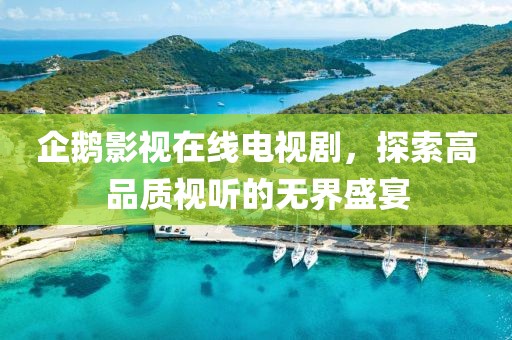 企鹅影视在线电视剧，探索高品质视听的无界盛宴