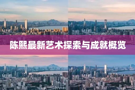陈熙最新艺术探索与成就概览