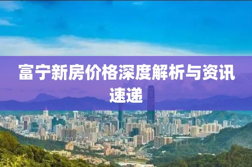 富宁新房价格深度解析与资讯速递