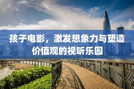 孩子电影，激发想象力与塑造价值观的视听乐园