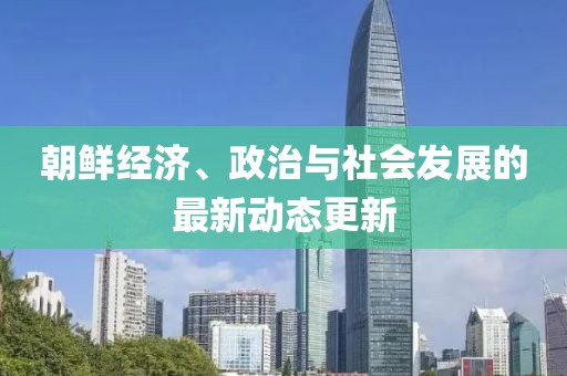 朝鲜经济、政治与社会发展的最新动态更新