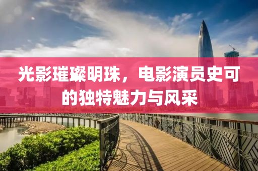 光影璀璨明珠，电影演员史可的独特魅力与风采