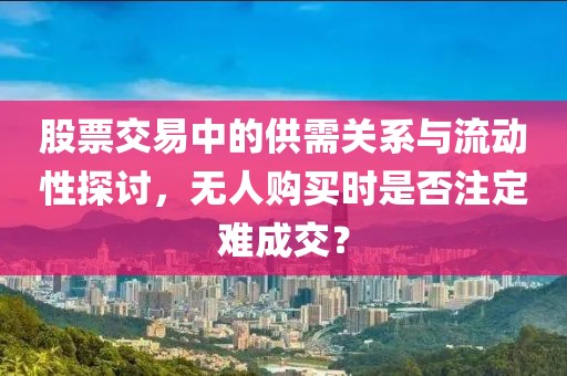 股票交易中的供需关系与流动性探讨，无人购买时是否注定难成交？